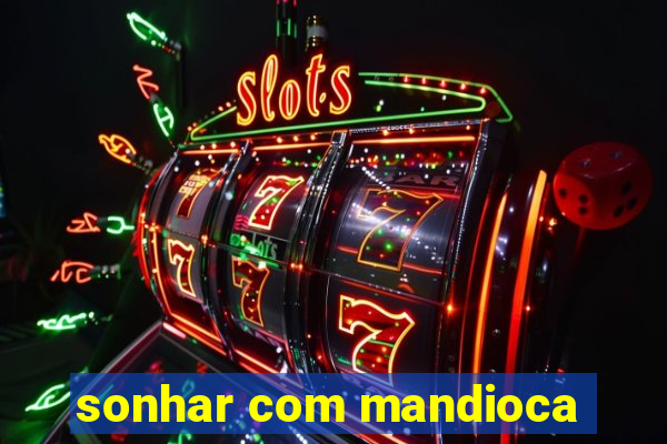 sonhar com mandioca