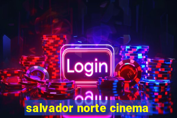 salvador norte cinema