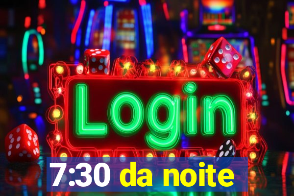 7:30 da noite