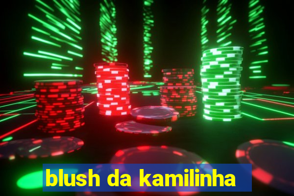 blush da kamilinha