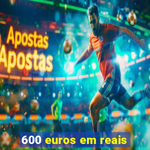 600 euros em reais