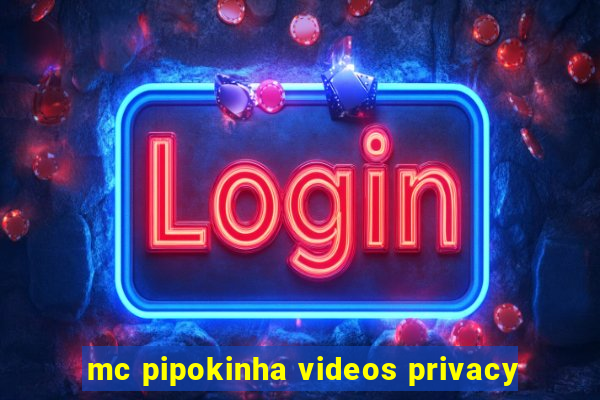 mc pipokinha videos privacy