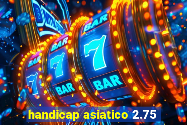 handicap asiatico 2.75