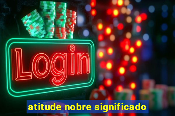 atitude nobre significado