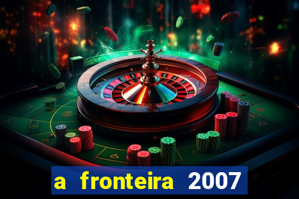 a fronteira 2007 filme completo dublado