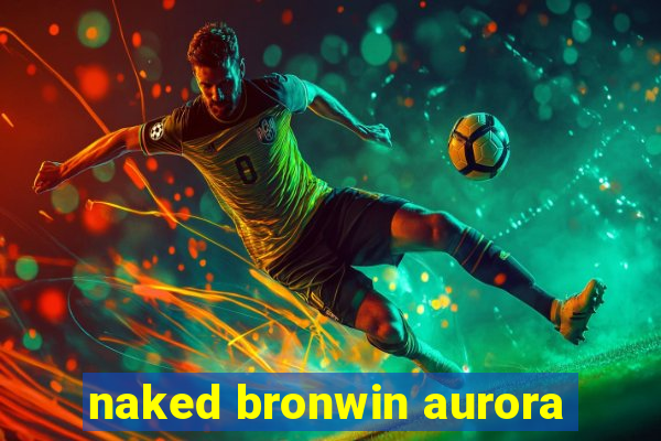 naked bronwin aurora